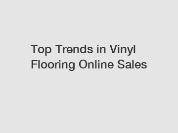 Top Trends in Vinyl Flooring Online Sales