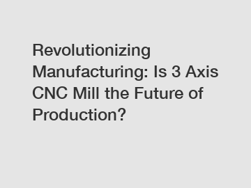 Revolutionizing Manufacturing: Is 3 Axis CNC Mill the Future of Production?