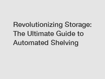 Revolutionizing Storage: The Ultimate Guide to Automated Shelving