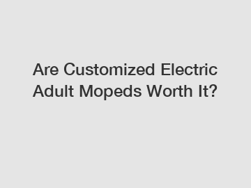 Are Customized Electric Adult Mopeds Worth It?