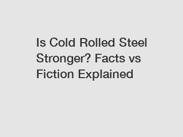 Is Cold Rolled Steel Stronger? Facts vs Fiction Explained