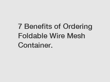 7 Benefits of Ordering Foldable Wire Mesh Container.