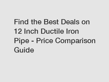Find the Best Deals on 12 Inch Ductile Iron Pipe - Price Comparison Guide