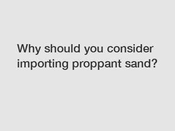 Why should you consider importing proppant sand?