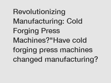 Revolutionizing Manufacturing: Cold Forging Press Machines?"Have cold forging press machines changed manufacturing?