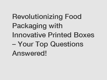 Revolutionizing Food Packaging with Innovative Printed Boxes &ndash; Your Top Questions Answered!