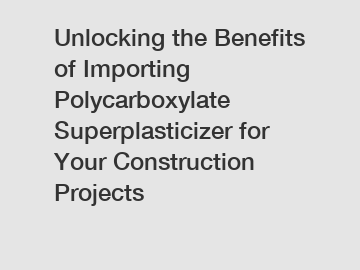 Unlocking the Benefits of Importing Polycarboxylate Superplasticizer for Your Construction Projects