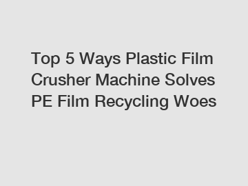 Top 5 Ways Plastic Film Crusher Machine Solves PE Film Recycling Woes