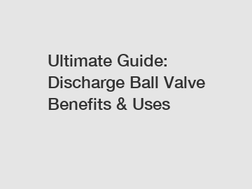 Ultimate Guide: Discharge Ball Valve Benefits & Uses