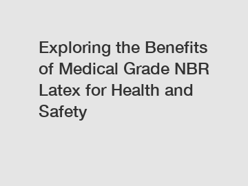 Exploring the Benefits of Medical Grade NBR Latex for Health and Safety