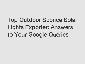 Top Outdoor Sconce Solar Lights Exporter: Answers to Your Google Queries