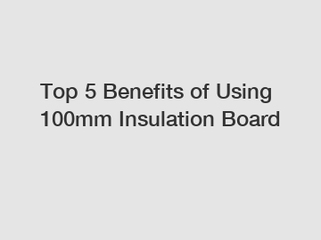 Top 5 Benefits of Using 100mm Insulation Board