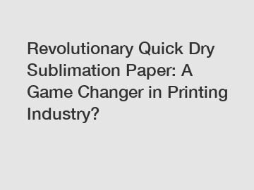 Revolutionary Quick Dry Sublimation Paper: A Game Changer in Printing Industry?