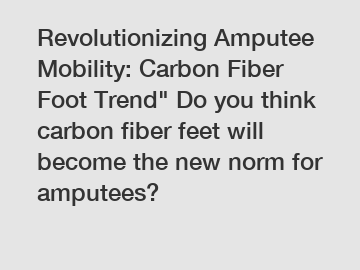 Revolutionizing Amputee Mobility: Carbon Fiber Foot Trend" Do you think carbon fiber feet will become the new norm for amputees?