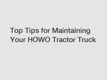 Top Tips for Maintaining Your HOWO Tractor Truck