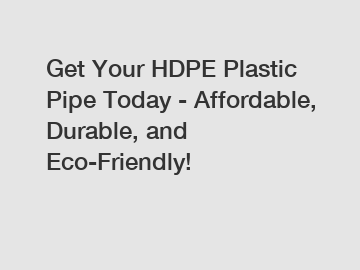 Get Your HDPE Plastic Pipe Today - Affordable, Durable, and Eco-Friendly!