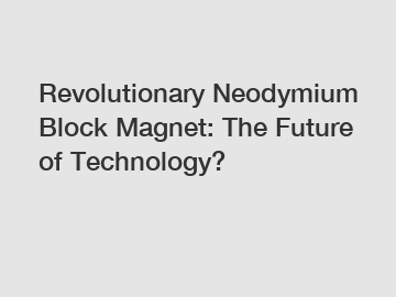 Revolutionary Neodymium Block Magnet: The Future of Technology?