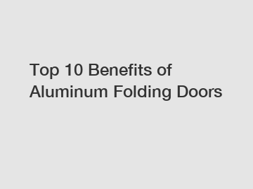 Top 10 Benefits of Aluminum Folding Doors