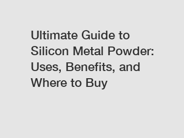 Ultimate Guide to Silicon Metal Powder: Uses, Benefits, and Where to Buy