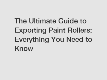 The Ultimate Guide to Exporting Paint Rollers: Everything You Need to Know