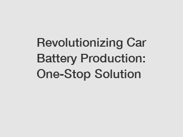 Revolutionizing Car Battery Production: One-Stop Solution
