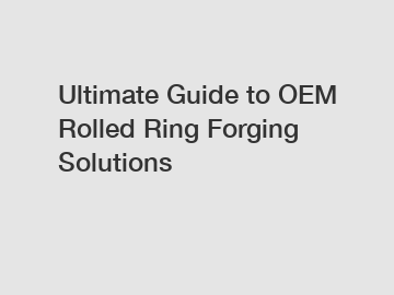 Ultimate Guide to OEM Rolled Ring Forging Solutions