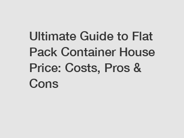 Ultimate Guide to Flat Pack Container House Price: Costs, Pros & Cons