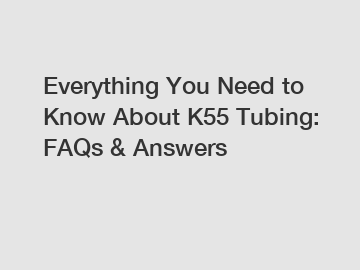 Everything You Need to Know About K55 Tubing: FAQs & Answers