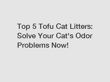 Top 5 Tofu Cat Litters: Solve Your Cat's Odor Problems Now!