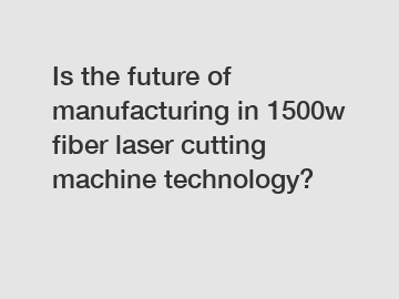 Is the future of manufacturing in 1500w fiber laser cutting machine technology?