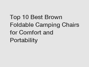 Top 10 Best Brown Foldable Camping Chairs for Comfort and Portability