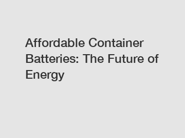 Affordable Container Batteries: The Future of Energy