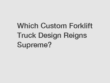 Which Custom Forklift Truck Design Reigns Supreme?