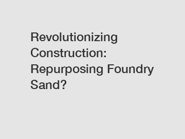 Revolutionizing Construction: Repurposing Foundry Sand?