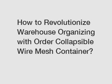 How to Revolutionize Warehouse Organizing with Order Collapsible Wire Mesh Container?