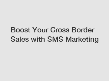 Boost Your Cross Border Sales with SMS Marketing