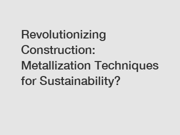 Revolutionizing Construction: Metallization Techniques for Sustainability?