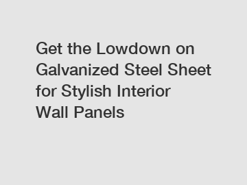 Get the Lowdown on Galvanized Steel Sheet for Stylish Interior Wall Panels
