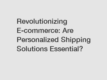 Revolutionizing E-commerce: Are Personalized Shipping Solutions Essential?