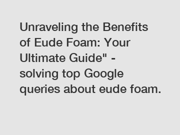 Unraveling the Benefits of Eude Foam: Your Ultimate Guide" - solving top Google queries about eude foam.