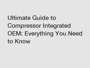 Ultimate Guide to Compressor Integrated OEM: Everything You Need to Know