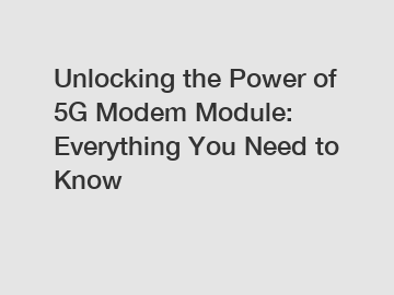 Unlocking the Power of 5G Modem Module: Everything You Need to Know