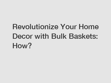 Revolutionize Your Home Decor with Bulk Baskets: How?