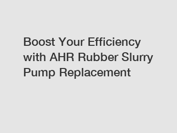 Boost Your Efficiency with AHR Rubber Slurry Pump Replacement