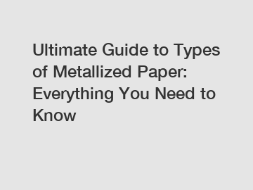 Ultimate Guide to Types of Metallized Paper: Everything You Need to Know