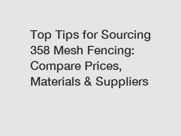 Top Tips for Sourcing 358 Mesh Fencing: Compare Prices, Materials & Suppliers