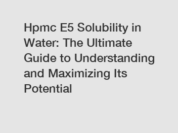 Hpmc E5 Solubility in Water: The Ultimate Guide to Understanding and Maximizing Its Potential