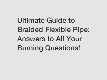 Ultimate Guide to Braided Flexible Pipe: Answers to All Your Burning Questions!