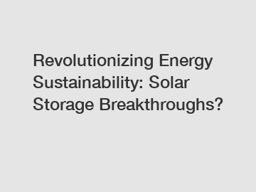 Revolutionizing Energy Sustainability: Solar Storage Breakthroughs?