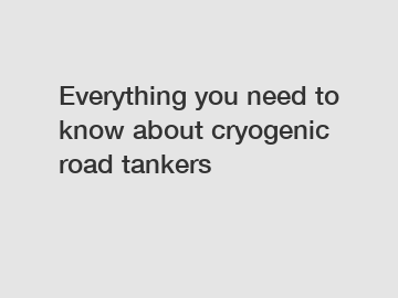 Everything you need to know about cryogenic road tankers